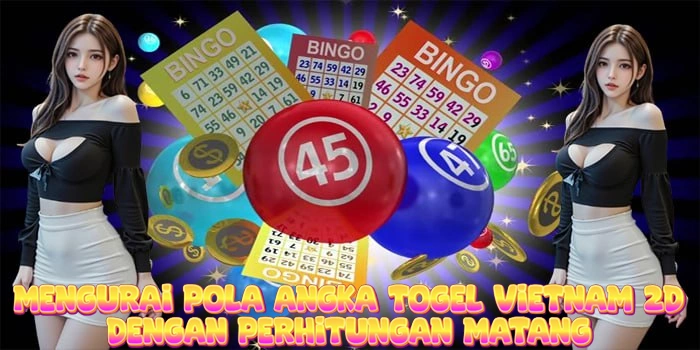 Mengurai Pola Angka Togel Vietnam 2D Dengan Perhitungan Matang